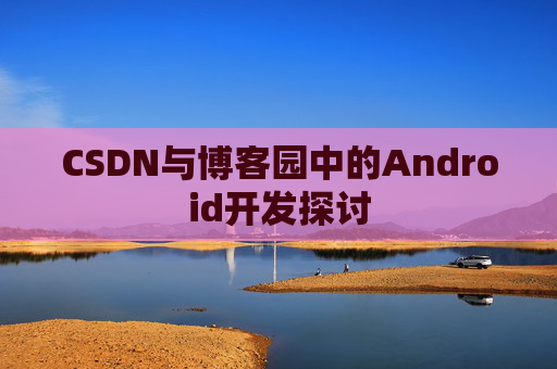 CSDN与博客园中的Android开发探讨